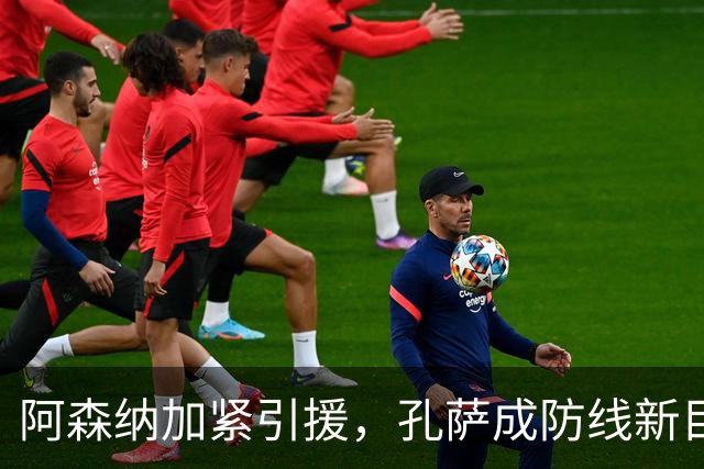 阿森纳加紧引援，孔萨成防线新目标